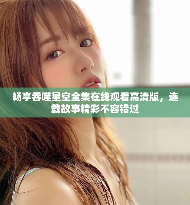 畅享吞噬星空全集在线观看高清版，连载故事精彩不容错过