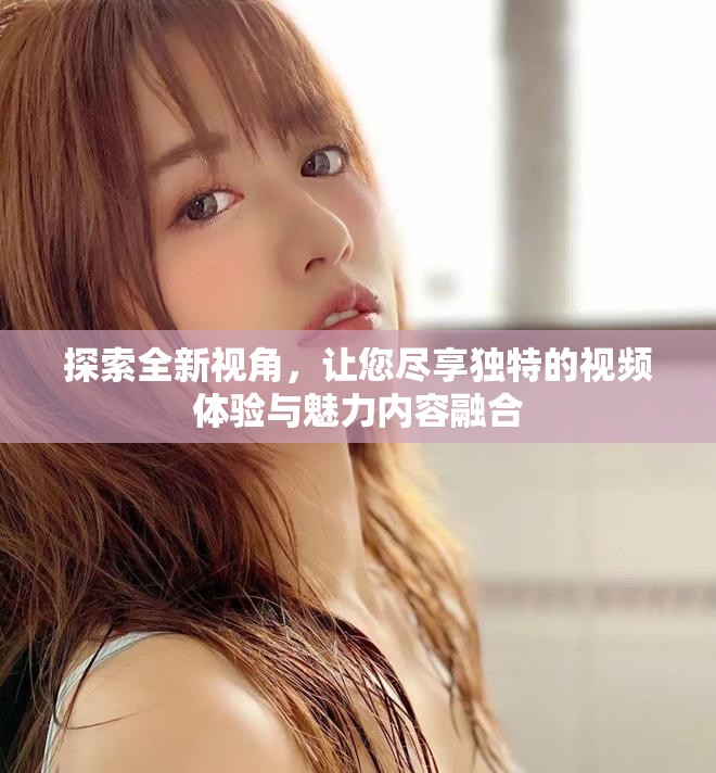 探索全新视角，让您尽享独特的视频体验与魅力内容融合