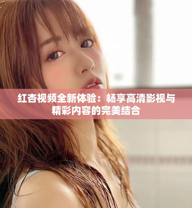 红杏视频全新体验：畅享高清影视与精彩内容的完美结合