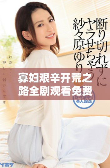 寡妇艰辛开荒之路全剧观看免费，见证她的奋斗与坚韧精神
