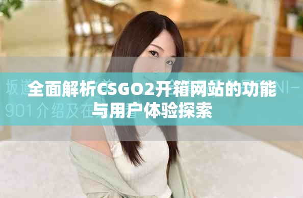 全面解析CSGO2开箱网站的功能与用户体验探索