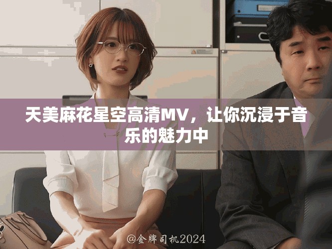 天美麻花星空高清MV，让你沉浸于音乐的魅力中