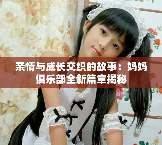 亲情与成长交织的故事：妈妈俱乐部全新篇章揭秘