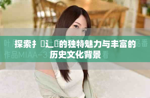 探索扌喿辶畐的独特魅力与丰富的历史文化背景