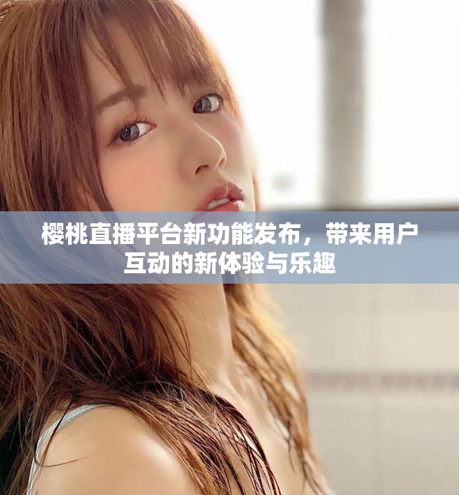 樱桃直播平台新功能发布，带来用户互动的新体验与乐趣