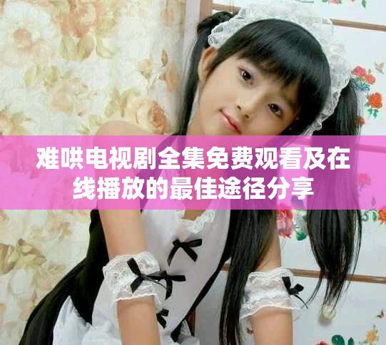 难哄电视剧全集免费观看及在线播放的最佳途径分享