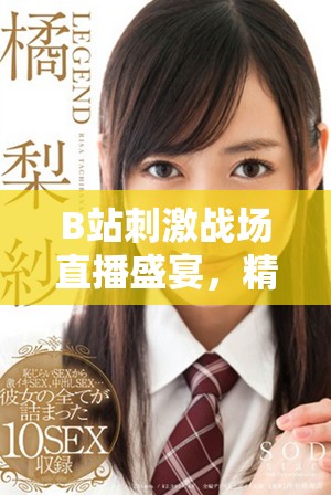 B站刺激战场直播盛宴，精彩对决尽在眼前，快来一起感受吧！
