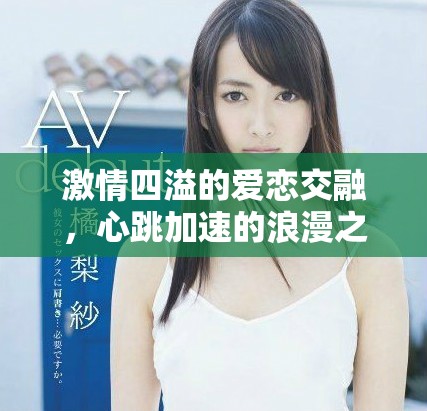 激情四溢的爱恋交融，心跳加速的浪漫之旅尽在其中