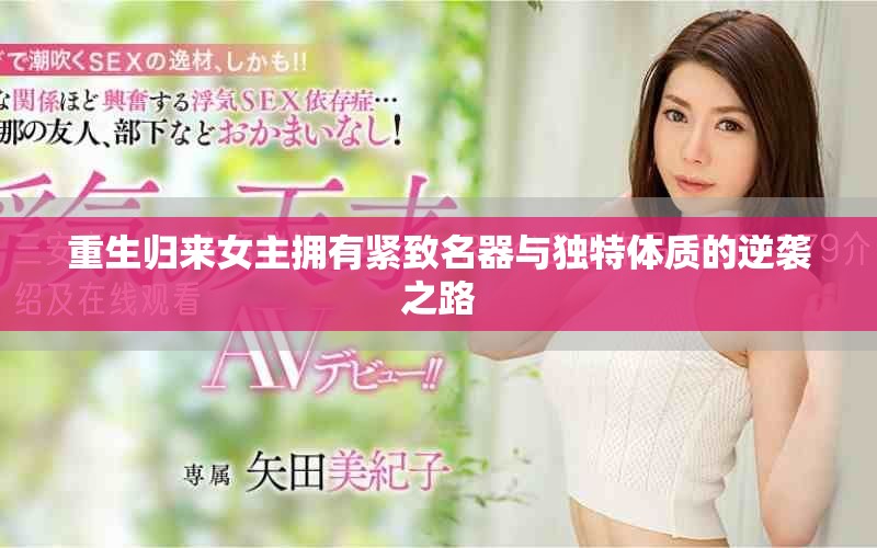 重生归来女主拥有紧致名器与独特体质的逆袭之路