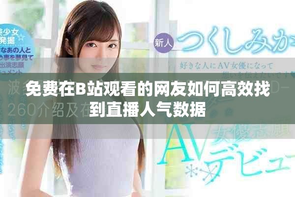 免费在B站观看的网友如何高效找到直播人气数据