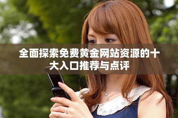 全面探索免费黄金网站资源的十大入口推荐与点评