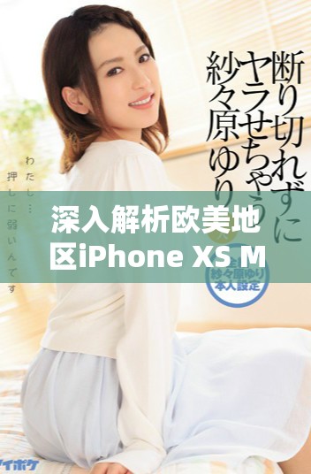 深入解析欧美地区iPhone XS Max的性能表现与使用体验