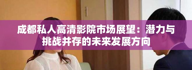 成都私人高清影院市场展望：潜力与挑战并存的未来发展方向