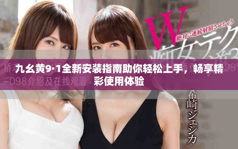 九幺黄9·1全新安装指南助你轻松上手，畅享精彩使用体验