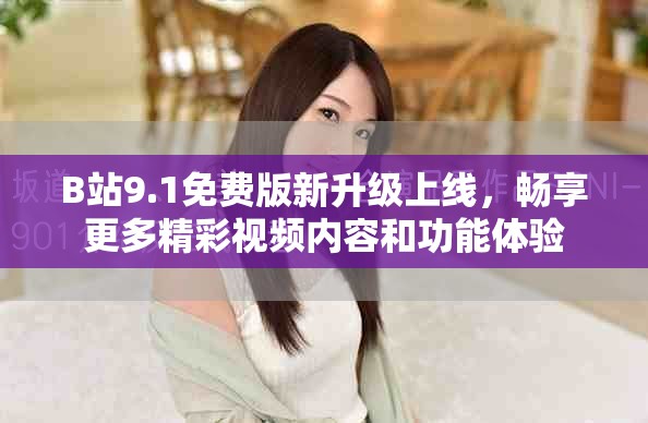B站9.1免费版新升级上线，畅享更多精彩视频内容和功能体验