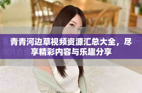 青青河边草视频资源汇总大全，尽享精彩内容与乐趣分享