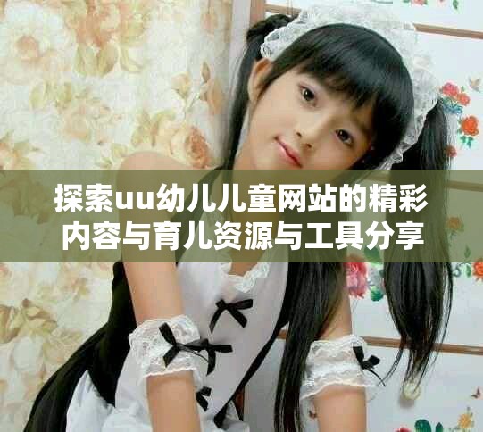 探索uu幼儿儿童网站的精彩内容与育儿资源与工具分享