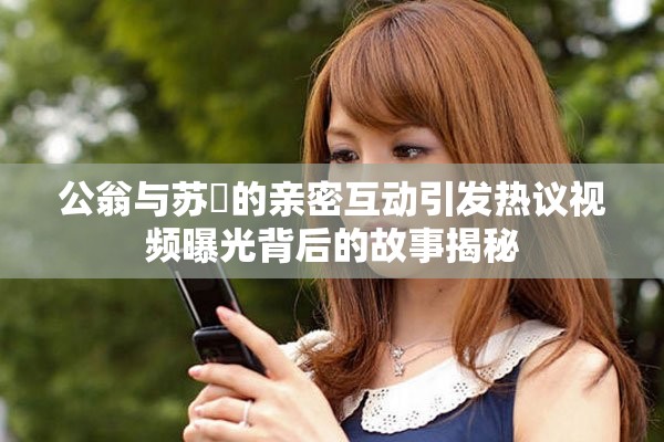 公翁与苏玥的亲密互动引发热议视频曝光背后的故事揭秘