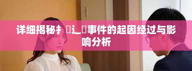 详细揭秘扌喿辶畐事件的起因经过与影响分析