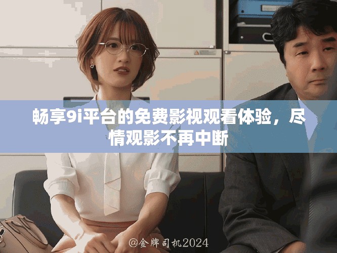 畅享9i平台的免费影视观看体验，尽情观影不再中断