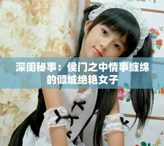 深闺秘事：侯门之中情事缠绵的倾城绝艳女子