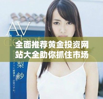 全面推荐黄金投资网站大全助你抓住市场机会