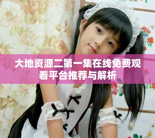 大地资源二第一集在线免费观看平台推荐与解析
