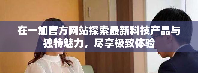 在一加官方网站探索最新科技产品与独特魅力，尽享极致体验