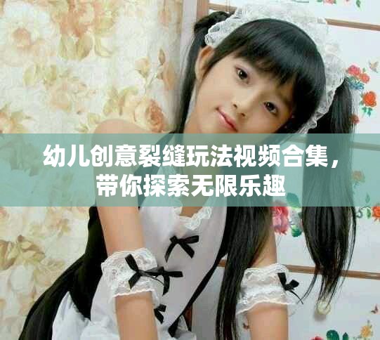 幼儿创意裂缝玩法视频合集，带你探索无限乐趣