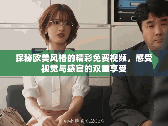 探秘欧美风格的精彩免费视频，感受视觉与感官的双重享受