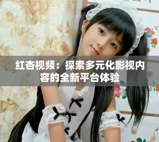 红杏视频：探索多元化影视内容的全新平台体验