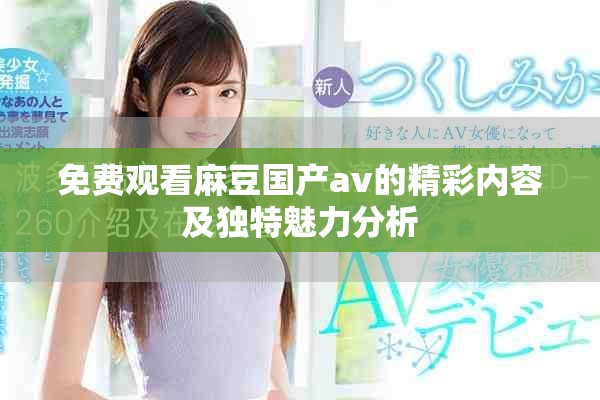 免费观看麻豆国产av的精彩内容及独特魅力分析
