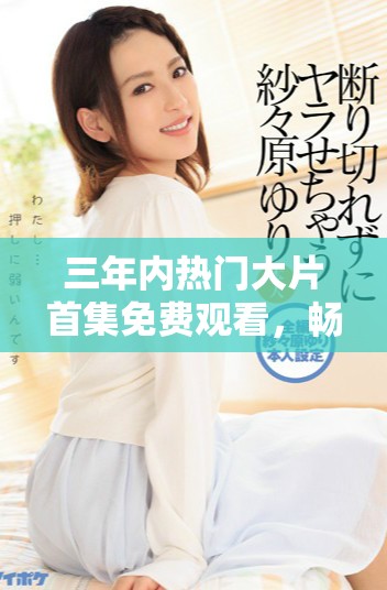 三年内热门大片首集免费观看，畅享无限精彩时光