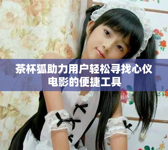 茶杯狐助力用户轻松寻找心仪电影的便捷工具