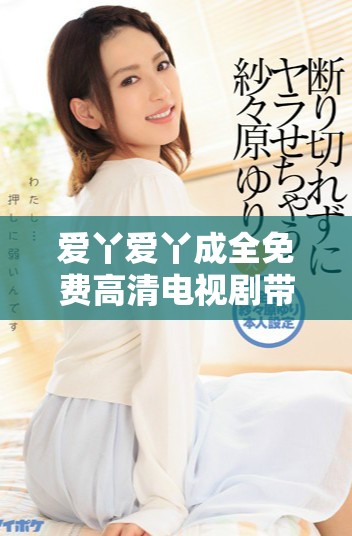 爱丫爱丫成全免费高清电视剧带您领略爱情故事的甜蜜与成长