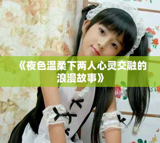 《夜色温柔下两人心灵交融的浪漫故事》