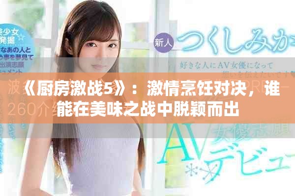 《厨房激战5》：激情烹饪对决，谁能在美味之战中脱颖而出