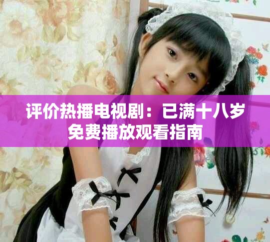 评价热播电视剧：已满十八岁免费播放观看指南