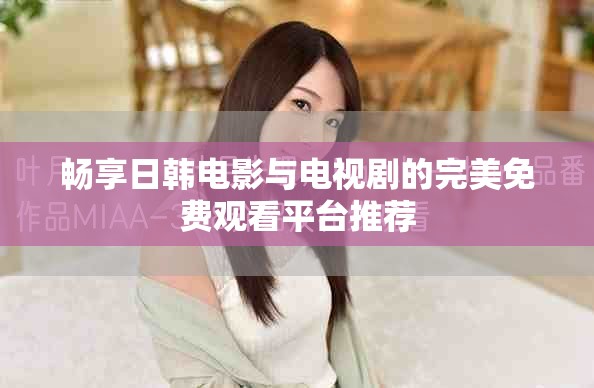 畅享日韩电影与电视剧的完美免费观看平台推荐