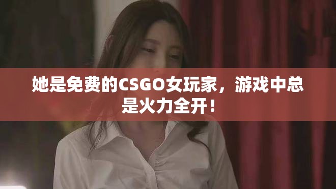 她是免费的CSGO女玩家，游戏中总是火力全开！