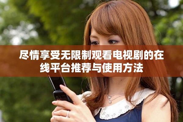 尽情享受无限制观看电视剧的在线平台推荐与使用方法