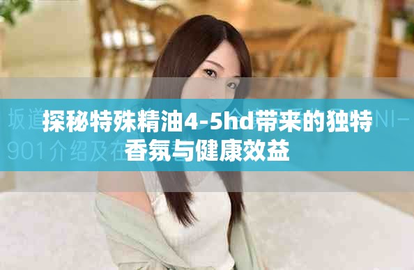 探秘特殊精油4-5hd带来的独特香氛与健康效益