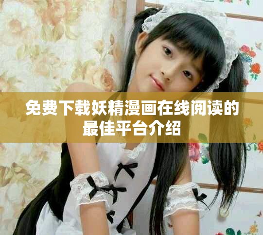 免费下载妖精漫画在线阅读的最佳平台介绍