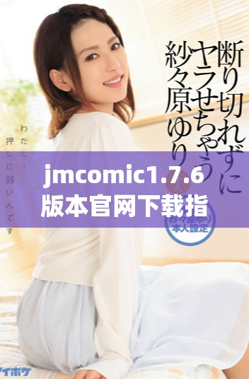 jmcomic1.7.6版本官网下载指南及安装步骤详解