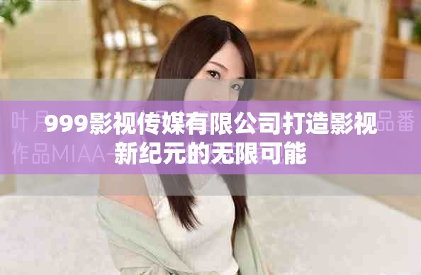 999影视传媒有限公司打造影视新纪元的无限可能