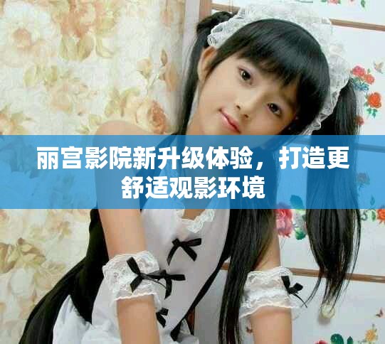 丽宫影院新升级体验，打造更舒适观影环境