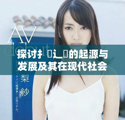 探讨扌喿辶畐的起源与发展及其在现代社会中的应用意义