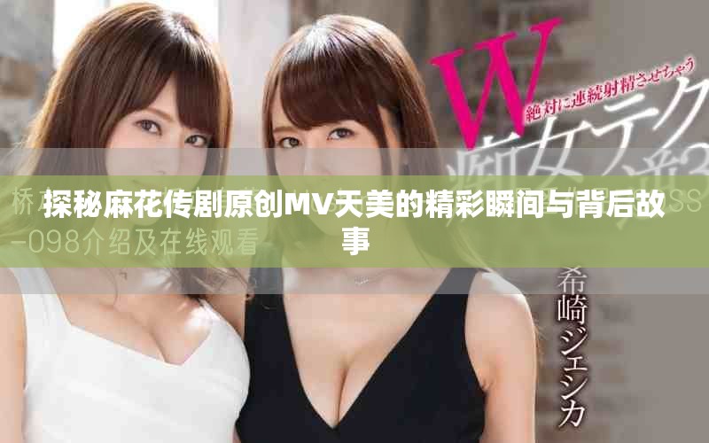 探秘麻花传剧原创MV天美的精彩瞬间与背后故事