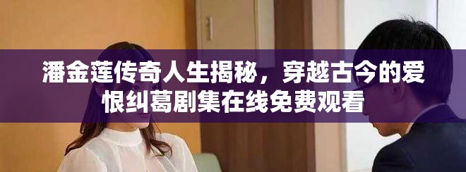 潘金莲传奇人生揭秘，穿越古今的爱恨纠葛剧集在线免费观看