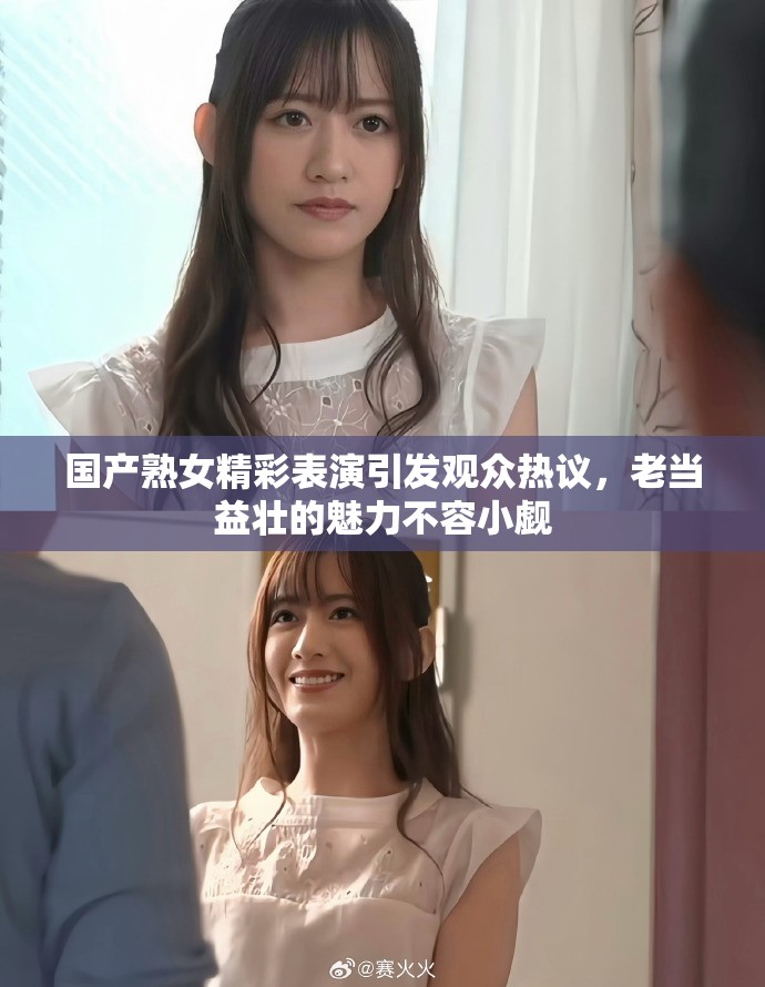 国产熟女精彩表演引发观众热议，老当益壮的魅力不容小觑